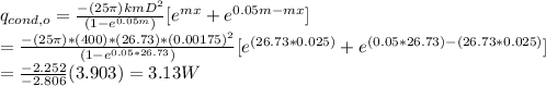 q_{cond,o}=\frac{-(25 \pi)kmD^2}{(1-e^{0.05m})}[e^{mx}+e^{0.05m-mx}]\\=\frac{-(25 \pi)*(400)*(26.73)*(0.00175)^2}{(1-e^{0.05*26.73})}[e^{(26.73*0.025)}+e^{(0.05*26.73)-(26.73*0.025)}]\\=\frac{-2.252}{-2.806} (3.903)=3.13W