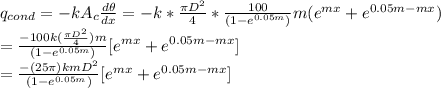 q_{cond}=-kA_c\frac{d \theta}{dx} =-k* \frac{\pi D^2}{4}*\frac{100}{(1-e^{0.05m})}m(e^{mx}+e^{0.05m-mx})\\=\frac{-100k(\frac{\pi D^2}{4} )m}{(1-e^{0.05m})}[e^{mx}+e^{0.05m-mx}]\\=\frac{-(25 \pi)kmD^2}{(1-e^{0.05m})}[e^{mx}+e^{0.05m-mx}]