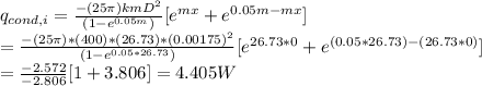 q_{cond,i}=\frac{-(25 \pi)kmD^2}{(1-e^{0.05m})}[e^{mx}+e^{0.05m-mx}]\\=\frac{-(25 \pi)*(400)*(26.73)*(0.00175)^2}{(1-e^{0.05*26.73})}[e^{26.73*0}+e^{(0.05*26.73)-(26.73*0)}]\\=\frac{-2.572}{-2.806}[1+3.806}]=4.405W