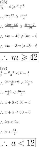 (26)  \\ \frac{m}{3} - 4 \geqslant  \frac{m - 2}{4}   \\  \\  \therefore \: \frac{m - 12}{3} \geqslant  \frac{m - 2}{4}   \\  \\ \therefore \:\frac{4(m - 12)}{12} \geqslant  \frac{3(m - 2)}{12}    \\  \\ \therefore \:4m - 48 \geqslant 3m - 6 \\  \\ \therefore \:4m - 3m \geqslant 48 - 6 \\  \\  \huge \red{ \boxed{\therefore \:m \geqslant 42}} \\  \\ (27) \\  \frac{a}{2}  -  \frac{a - 3}{3}  < 5 -  \frac{a}{6}  \\  \\ \therefore \: \frac{3a - 2a + 6}{6}  <  \frac{30 - a}{6}  \\  \\ \therefore \: \frac{a + 6}{6}  <  \frac{30 - a}{6} \\  \\ \therefore \: a + 6 < 30 - a \\  \\ \therefore \: a + a < 30 - 6 \\  \\ \therefore \: 2 a < 24 \\  \\ \therefore \:  a <  \frac{24}{2}  \\  \\  \huge \orange{ \boxed{\therefore \:  a <  12}}
