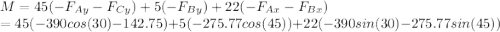M=45 ( -F_{Ay}-F_{Cy}) +5 (-F_{By})+22(-F_{Ax}-F_{Bx})\\ =45(-390cos(30)-142.75)+5(-275.77cos(45))+22 (-390sin(30)-275.77sin(45))