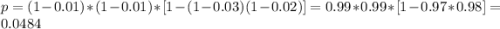 p =(1-0.01)*(1-0.01) *[1- (1-0.03)(1-0.02)]= 0.99*0.99*[1- 0.97*0.98]= 0.0484