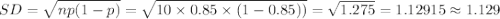 SD=\sqrt{np(1-p)}=\sqrt{10\times0.85\times (1-0.85))}=\sqrt{1.275}=1.12915\approx1.129
