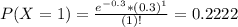 P(X = 1) = \frac{e^{-0.3}*(0.3)^{1}}{(1)!} = 0.2222