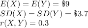 E(X)=E(Y)=\$9\\SD(X)=SD(Y)=\$3.7\\r(X, Y)=0.3