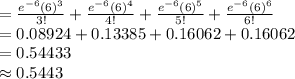 =\frac{e^{-6}(6)^{3}}{3!}+\frac{e^{-6}(6)^{4}}{4!}+\frac{e^{-6}(6)^{5}}{5!}+\frac{e^{-6}(6)^{6}}{6!}\\=0.08924+0.13385+0.16062+0.16062\\=0.54433\\\approx0.5443