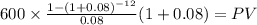600 \times \frac{1-(1+0.08)^{-12} }{0.08}(1+0.08) = PV\\