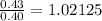 \frac{0.43}{0.40} = 1.02125
