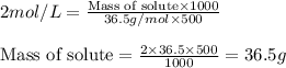 2mol/L=\frac{\text{Mass of solute}\times 1000}{36.5g/mol\times 500}\\\\\text{Mass of solute}=\frac{2\times 36.5\times 500}{1000}=36.5g
