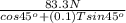 \frac{83.3 N}{cos 45^{o} + (0.1)T sin 45^{o}}
