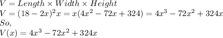 V = Length\times Width\times Height\\V = (18 - 2x)^2x = x(4x^2-72x+324) = 4x^3-72x^2+324x\\So,\\V(x) = 4x^3-72x^2+324x