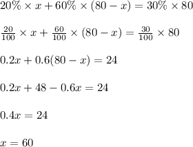 20 \% \times x + 60 \% \times (80-x) = 30 \% \times 80\\\\\frac{20}{100} \times x + \frac{60}{100} \times (80-x) = \frac{30}{100} \times 80\\\\0.2x + 0.6(80-x) = 24\\\\0.2x + 48 - 0.6x = 24\\\\0.4x = 24\\\\x = 60
