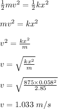 \frac{1}{2}mv^2 = \frac{1}{2} kx^2\\\\mv^2 = kx^2\\\\v^2 = \frac{kx^2}{m}  \\\\v = \sqrt{\frac{kx^2}{m}  } \\\\v = \sqrt{\frac{875 \times 0.058^2}{2.85}  }\\\\v = 1.033 \ m/s