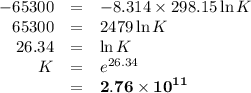 \begin{array}{rcl}-65 300 & = & -8.314 \times 298.15 \ln K \\65300& = & 2479 \ln K\\26.34 & = & \ln K\\K& = & e^{26.34}\\&= & \mathbf{2.76 \times 10}^{\mathbf{11}}\\\end{array}