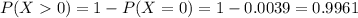 P(X  0) = 1 - P(X = 0) = 1 - 0.0039 = 0.9961