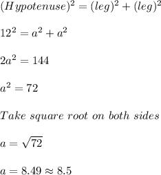 (Hypotenuse)^2  =  (leg)^2  +  (leg)^2\\\\12^2 = a^2+a^2\\\\2a^2 = 144\\\\a^2 = 72\\\\Take\ square\ root\ on\ both\ sides\\\\a = \sqrt{72}\\\\a = 8.49 \approx 8.5