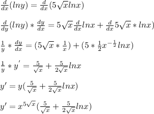 \frac{d}{dx}(lny)=\frac{d}{dx}(5\sqrt{x}lnx)\\\\\frac{d}{dy}(lny)*\frac{dy}{dx}=5\sqrt{x}\frac{d}{dx}lnx+\frac{d}{dx}5\sqrt{x}*lnx)\\\\\frac{1}{y}*\frac{dy}{dx}=(5\sqrt{x}*\frac{1}{x})+(5*\frac{1}{2}x^{-\frac{1}{2}}lnx)\\  \\\frac{1}{y}*y^{'}=\frac{5}{\sqrt{x} }+\frac{5}{2\sqrt{x} }lnx \\\\y'=y(\frac{5}{\sqrt{x} }+\frac{5}{2\sqrt{x} }lnx)\\\\y'=x^{5\sqrt{x} } (\frac{5}{\sqrt{x} }+\frac{5}{2\sqrt{x} }lnx)