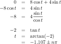 \begin{array}{rcl}0 & = & 8\cos t + 4\sin t\\-8\cos t & = & 4\sin t\\-8 & = & 4\dfrac{\sin t}{\cos t}\\\\-2 & = & \tan t\\t & = & \arctan(-2)\\& = & -1.107 \pm n\pi\\\end{array}