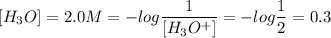 [H_3O]=2.0M \impliespH=-log\dfrac{1}{[H_3O^+]}=-log\dfrac{1}{2}=0.3