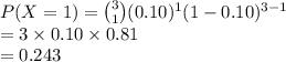 P(X=1)={3\choose 1}(0.10)^{1}(1-0.10)^{3-1}\\=3\times0.10\times0.81\\=0.243