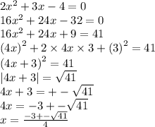 2 {x}^{2}  + 3x - 4 = 0 \\ 16 {x}^{2}  + 24x - 32 = 0 \\ 16 {x}^{2}  + 24x + 9 = 41 \\  {(4x)}^{2}  + 2 \times 4x \times 3 +  {(3)}^{2}  = 41 \\  {(4x + 3)}^{2}  = 41 \\  |4x + 3|  =  \sqrt{41}  \\ 4x + 3 =  +  -  \sqrt{41}  \\ 4x =  - 3 +  -  \sqrt{41}  \\ x =  \frac{ - 3 +  -  \sqrt{41} }{4}