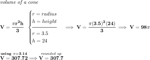 \bf \textit{volume of a cone}\\\\ V=\cfrac{\pi r^2 h}{3}~~ \begin{cases} r=radius\\ h=height\\[-0.5em] \hrulefill\\ r=3.5\\ h=24 \end{cases}\implies V=\cfrac{\pi (3.5)^2(24)}{3}\implies V=98\pi \\\\\\ \stackrel{using~\pi =3.14}{V=307.72}\implies \stackrel{\textit{rounded up}}{V=307.7}