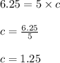 6.25 = 5 \times c\\\\c = \frac{6.25}{5}\\\\c = 1.25