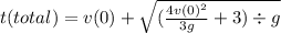 t(total) = v(0) +  \sqrt{ (\frac{4 {v(0)}^{2} }{3g} + 3) \div g }