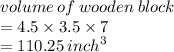 volume \: of \: wooden \: block \\  = 4.5 \times 3.5 \times 7 \\  = 110.25 \:  {inch}^{3}  \\
