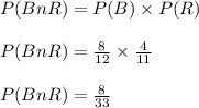 P(B n R) = P(B) \times P(R)\\\\P(B n R) = \frac{8}{12} \times \frac{4}{11}\\\\P(B n R) = \frac{8}{33}