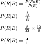 P(R | B) = \frac{P(R n B)}{P(B)}\\\\P(R | B) = \frac{\frac{8}{33}}{\frac{8}{12}}\\\\P(R | B) = \frac{8}{33} \times \frac{12}{8}\\\\P(R | B) = \frac{4}{11}