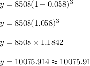 y = 8508(1 + 0.058)^3\\\\y = 8508(1.058)^3\\\\y = 8508 \times 1.1842\\\\y = 10075.914 \approx 10075.91
