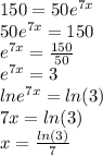 150 = 50 {e}^{7x}  \\  50{e}^{7x}  = 150 \\  {e}^{7x}  =  \frac{150}{50}  \\  {e}^{7x}  = 3 \\  ln{e}^{7x}  =  ln(3)  \\ 7x =  ln(3)  \\ x =  \frac{ ln(3) }{7}