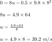 0=8u-0.5\times 9.8\times 8^2\\\\8u=4.9\times 64\\\\u=\frac{4.9\times 64}{8}\\\\u=4.9\times 8=39.2\ m/s