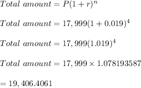 Total \ amount=P(1+r)^n\\ \\Total \ amount=17,999(1+0.019)^4\\\\Total \ amount=17,999(1.019)^4\\\\Total \ amount=17,999\times 1.078193587\\\\=19,406.4061