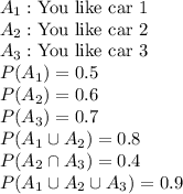 A_1:\text{You like car 1}\\A_2:\text{You like car 2}\\A_3:\text{You like car 3}\\P(A_1) = 0.5\\P(A_2) = 0.6\\P(A_3) = 0.7\\P(A_1\cup A_2) = 0.8\\P(A_2\cap A_3) = 0.4\\P(A_1\cup A_2\cup A_3) = 0.9