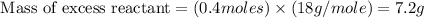 \text{ Mass of excess reactant}=(0.4moles)\times (18g/mole)=7.2g