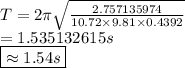 T= 2\pi \sqrt{\frac {2.757135974}{10.72\times 9.81\times 0.4392}}\\=1.535132615 s\\\boxed{\approx 1.54 s}