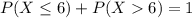 P(X \leq 6) + P(X  6) = 1
