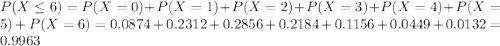 P(X \leq 6) = P(X = 0) + P(X = 1) + P(X = 2) + P(X = 3) + P(X = 4) + P(X = 5) + P(X = 6) = 0.0874 + 0.2312 + 0.2856 + 0.2184 + 0.1156 + 0.0449 + 0.0132 = 0.9963