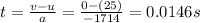 t=\frac{v-u}{a}=\frac{0-(25)}{-1714}=0.0146 s