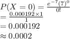 P(X=0)=\frac{e^{-7}(7)^{0}}{0!}\\=\frac{0.000192\times1}{1} \\=0.000192\\\approx0.0002