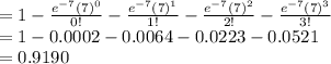 =1-\frac{e^{-7}(7)^{0}}{0!}-\frac{e^{-7}(7)^{1}}{1!}-\frac{e^{-7}(7)^{2}}{2!} - \frac{e^{-7}(7)^{3}}{3!}\\=1-0.0002-0.0064-0.0223-0.0521\\=0.9190