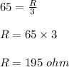 65=\frac{R}{3}\\\\R=65\times 3\\\\R=195\ ohm