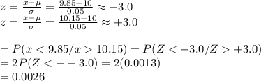 z=\frac{x-\mu}{\sigma}=\frac{9.85-10}{0.05}\approx-3.0\\z=\frac{x-\mu}{\sigma}=\frac{10.15-10}{0.05}\approx+3.0\\\\=P(x10.15)=P(Z+3.0)\\=2P(Z