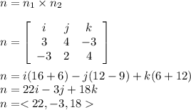 n = n_1\times n_2\\\\n = \left[\begin{array}{ccc}i&j&k\\3&4&-3\\-3&2&4\end{array}\right] \\\\n = i(16 + 6)-j(12-9) +k(6+12)\\n = 22i-3j+18k\\n =