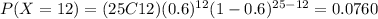 P(X=12)=(25C12)(0.6)^{12} (1-0.6)^{25-12}=0.0760