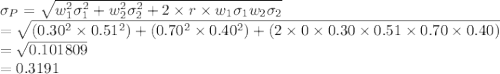 \sigma_{P}=\sqrt{w^{2}_{1}\sigma_{1}^{2}+w^{2}_{2}\sigma_{2}^{2}+2\times r\times w_{1}\sigma_{1}w_{2}\sigma_{2}}\\=\sqrt{(0.30^{2}\times 0.51^{2})+(0.70^{2}\times 0.40^{2})+(2\times0\times0.30\times 0.51\times0.70\times 0.40)}\\=\sqrt{0.101809}\\=0.3191