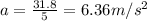 a=\frac{31.8}{5}=6.36 m/s^2