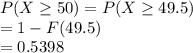 P(X\geq 50) = P(X\geq 49.5)\\= 1-F(49.5)\\= 0.5398